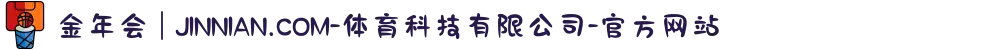 金年会 | JINNIAN.COM-体育科技有限公司-官方网站